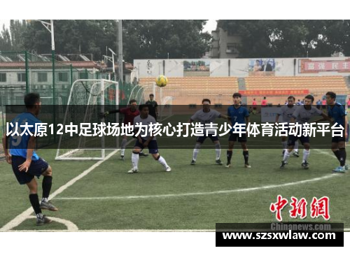 以太原12中足球场地为核心打造青少年体育活动新平台