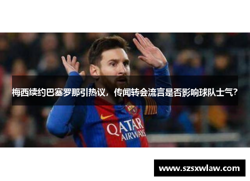 梅西续约巴塞罗那引热议，传闻转会流言是否影响球队士气？