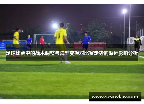 足球比赛中的战术调整与阵型变换对比赛走势的深远影响分析