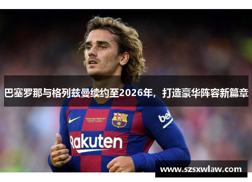 巴塞罗那与格列兹曼续约至2026年，打造豪华阵容新篇章