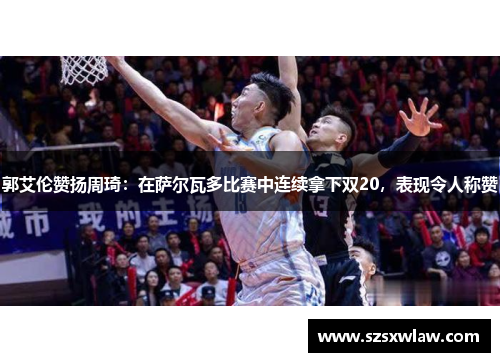 郭艾伦赞扬周琦：在萨尔瓦多比赛中连续拿下双20，表现令人称赞