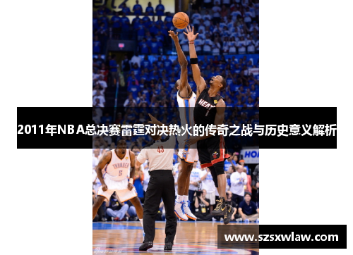 2011年NBA总决赛雷霆对决热火的传奇之战与历史意义解析