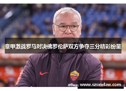 意甲激战罗马对决佛罗伦萨双方争夺三分精彩纷呈