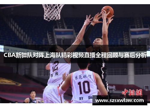 CBA新疆队对阵上海队精彩视频直播全程回顾与赛后分析
