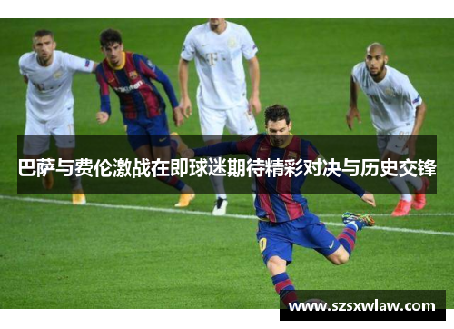 巴萨与费伦激战在即球迷期待精彩对决与历史交锋