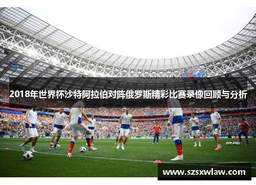 2018年世界杯沙特阿拉伯对阵俄罗斯精彩比赛录像回顾与分析