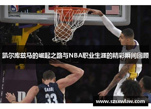 凯尔库兹马的崛起之路与NBA职业生涯的精彩瞬间回顾